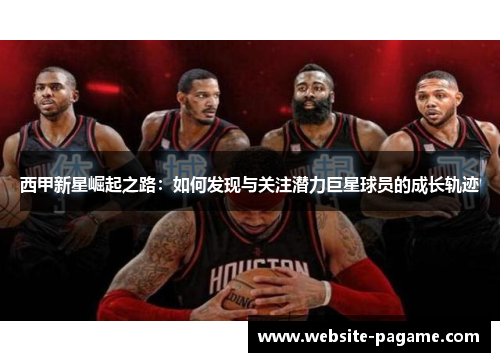 西甲新星崛起之路：如何发现与关注潜力巨星球员的成长轨迹