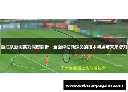 浙江队新援实力深度剖析:全面评估新球员的技术特点与未来潜力 浙江队新援实力深度剖析:全面评估新球员的技术特点与未来潜力