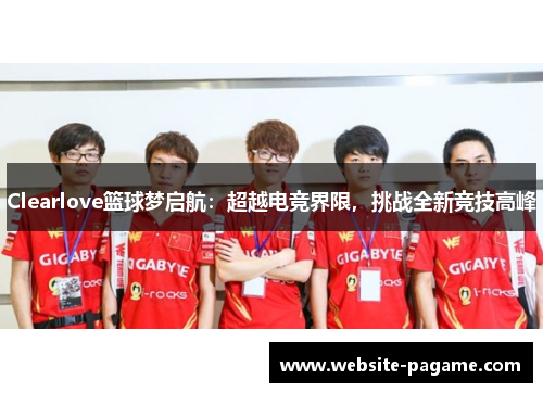 Clearlove篮球梦启航：超越电竞界限，挑战全新竞技高峰