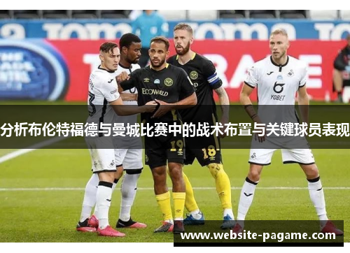 分析布伦特福德与曼城比赛中的战术布置与关键球员表现