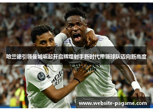 哈兰德引领曼城崛起开启辉煌射手新时代带领球队迈向新高度