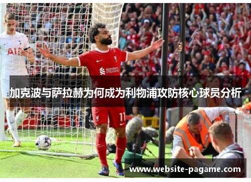 加克波与萨拉赫为何成为利物浦攻防核心球员分析