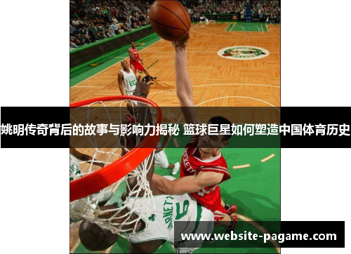姚明传奇背后的故事与影响力揭秘 篮球巨星如何塑造中国体育历史