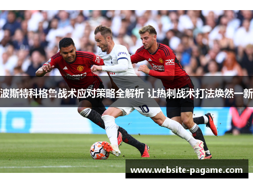 波斯特科格鲁战术应对策略全解析 让热刺战术打法焕然一新