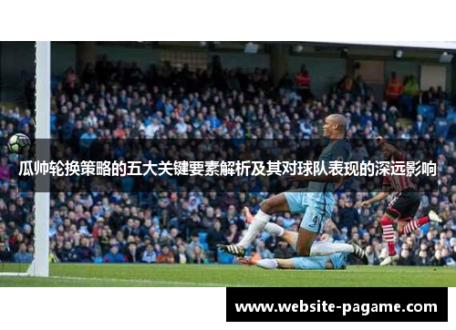 瓜帅轮换策略的五大关键要素解析及其对球队表现的深远影响