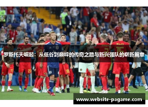 罗斯托夫崛起：从低谷到巅峰的传奇之路与新兴强队的崭新篇章