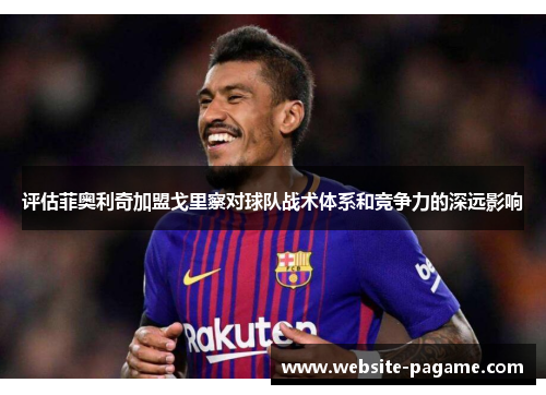 评估菲奥利奇加盟戈里察对球队战术体系和竞争力的深远影响