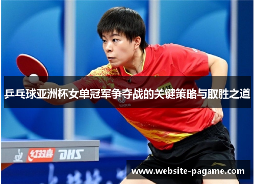 乒乓球亚洲杯女单冠军争夺战的关键策略与取胜之道