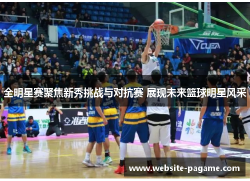 全明星赛聚焦新秀挑战与对抗赛 展现未来篮球明星风采