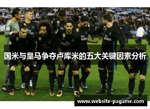 国米与皇马争夺卢库米的五大关键因素分析