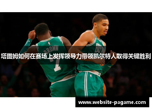 塔图姆如何在赛场上发挥领导力带领凯尔特人取得关键胜利