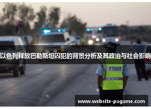以色列释放巴勒斯坦囚犯的背景分析及其政治与社会影响