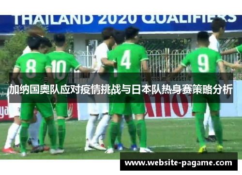 加纳国奥队应对疫情挑战与日本队热身赛策略分析 加纳国奥队应对疫情挑战与日本队热身赛策略分析