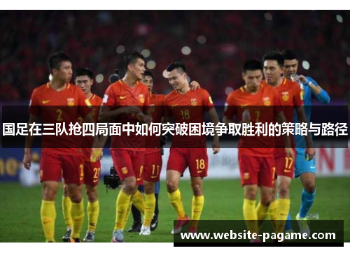 国足在三队抢四局面中如何突破困境争取胜利的策略与路径