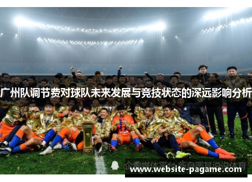 广州队调节费对球队未来发展与竞技状态的深远影响分析 广州队调节费对球队未来发展与竞技状态的深远影响分析