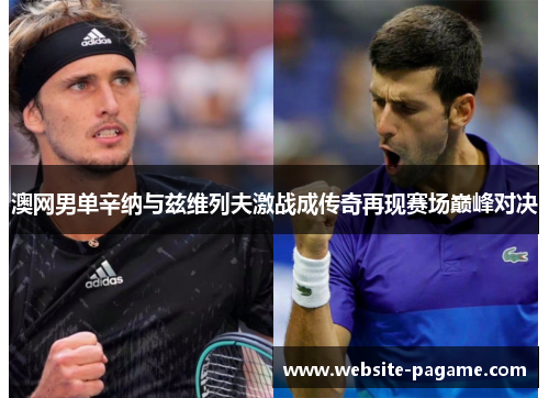 澳网男单辛纳与兹维列夫激战成传奇再现赛场巅峰对决