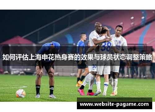 如何评估上海申花热身赛的效果与球员状态调整策略