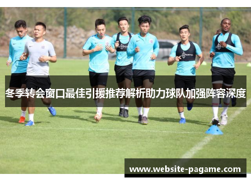 冬季转会窗口最佳引援推荐解析助力球队加强阵容深度 冬季转会窗口最佳引援推荐解析助力球队加强阵容深度