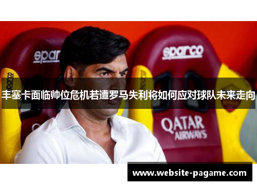 丰塞卡面临帅位危机若遭罗马失利将如何应对球队未来走向 丰塞卡面临帅位危机若遭罗马失利将如何应对球队未来走向