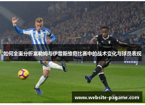 如何全面分析富勒姆与伊普斯维奇比赛中的战术变化与球员表现