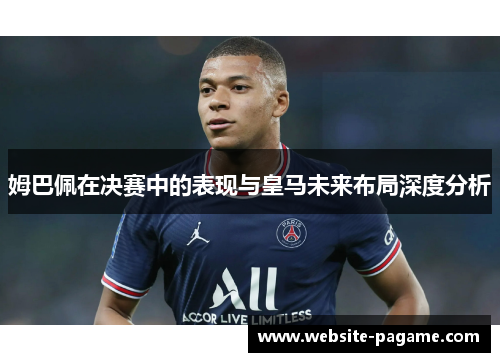 姆巴佩在决赛中的表现与皇马未来布局深度分析