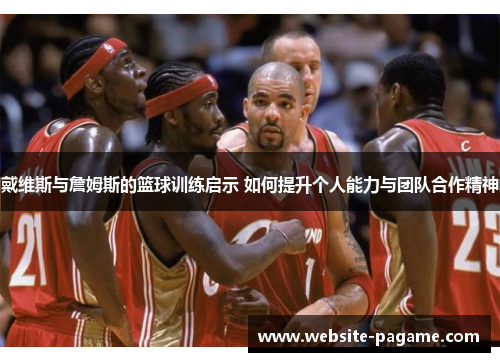 戴维斯与詹姆斯的篮球训练启示 如何提升个人能力与团队合作精神