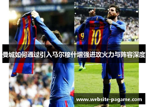 曼城如何通过引入马尔穆什增强进攻火力与阵容深度 曼城如何通过引入马尔穆什增强进攻火力与阵容深度