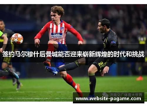 签约马尔穆什后曼城能否迎来崭新辉煌的时代和挑战 签约马尔穆什后曼城能否迎来崭新辉煌的时代和挑战
