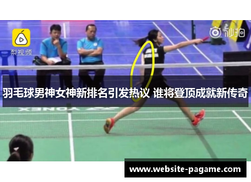 羽毛球男神女神新排名引发热议 谁将登顶成就新传奇 羽毛球男神女神新排名引发热议 谁将登顶成就新传奇