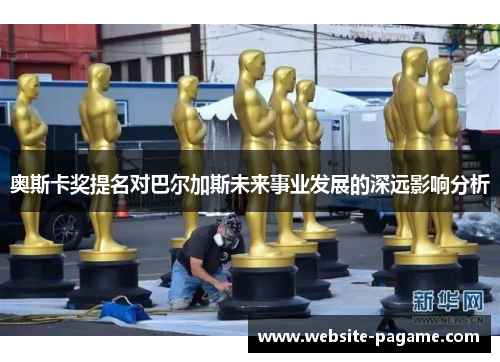 奥斯卡奖提名对巴尔加斯未来事业发展的深远影响分析