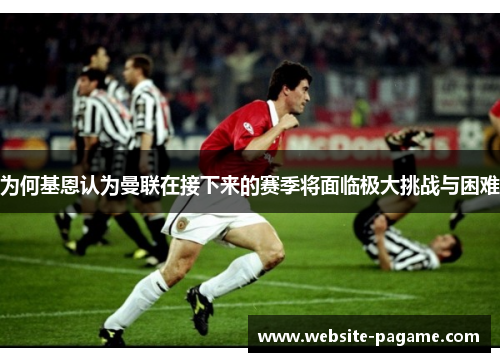 为何基恩认为曼联在接下来的赛季将面临极大挑战与困难