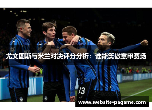 尤文图斯与米兰对决评分分析：谁能笑傲意甲赛场