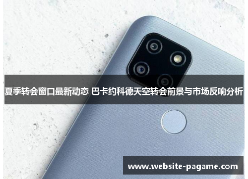 夏季转会窗口最新动态 巴卡约科德天空转会前景与市场反响分析