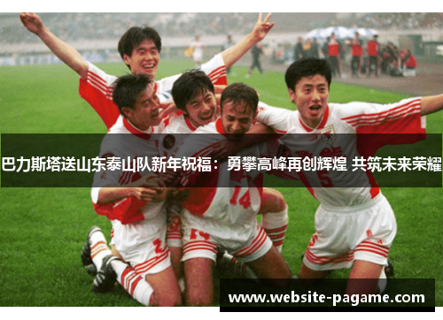 巴力斯塔送山东泰山队新年祝福：勇攀高峰再创辉煌 共筑未来荣耀