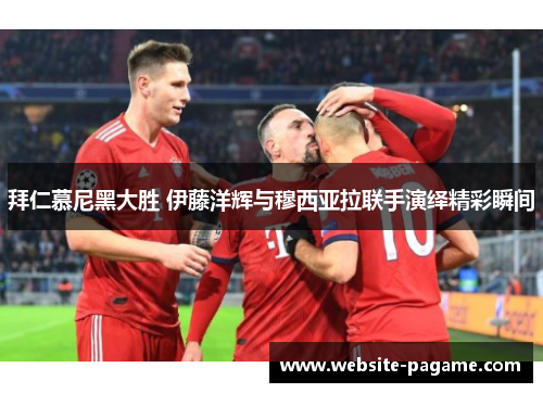 拜仁慕尼黑大胜 伊藤洋辉与穆西亚拉联手演绎精彩瞬间 拜仁慕尼黑大胜 伊藤洋辉与穆西亚拉联手演绎精彩瞬间