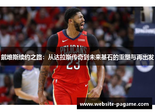 戴维斯续约之路:从达拉斯传奇到未来基石的重塑与再出发 戴维斯续约之路:从达拉斯传奇到未来基石的重塑与再出发