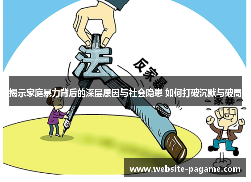揭示家庭暴力背后的深层原因与社会隐患 如何打破沉默与破局