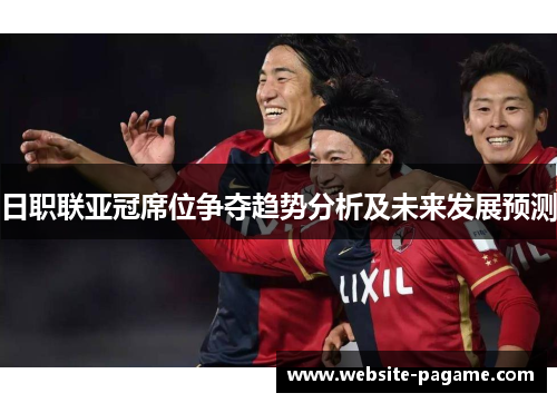 日职联亚冠席位争夺趋势分析及未来发展预测