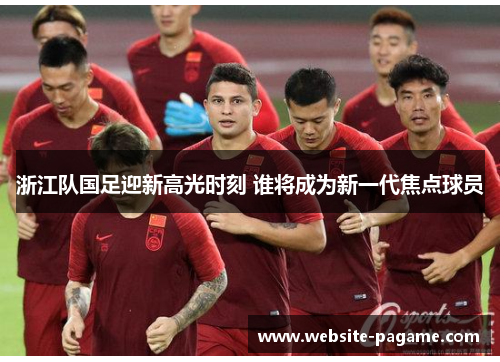 浙江队国足迎新高光时刻 谁将成为新一代焦点球员