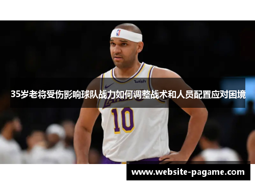 35岁老将受伤影响球队战力如何调整战术和人员配置应对困境