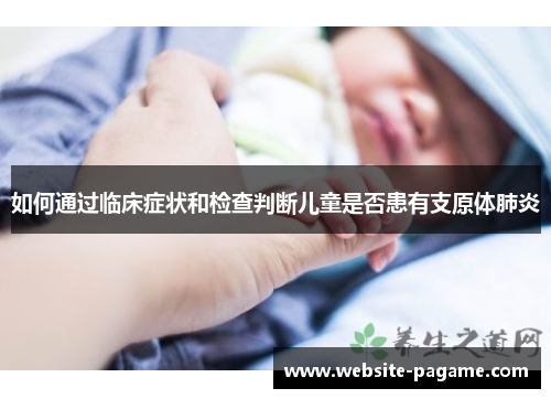 如何通过临床症状和检查判断儿童是否患有支原体肺炎 如何通过临床症状和检查判断儿童是否患有支原体肺炎