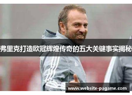 弗里克打造欧冠辉煌传奇的五大关键事实揭秘
