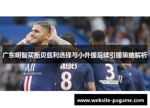 广东明智买断贝兹利选择与小外援后续引援策略解析