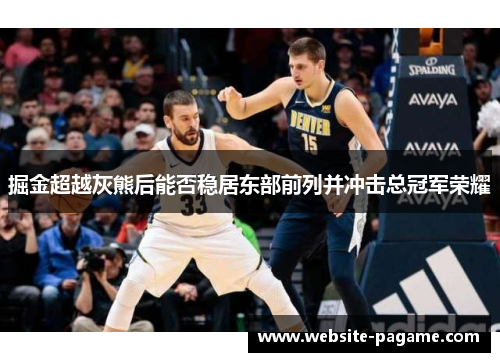 掘金超越灰熊后能否稳居东部前列并冲击总冠军荣耀