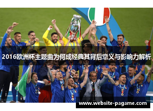 2016欧洲杯主题曲为何成经典其背后意义与影响力解析