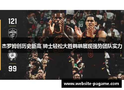 杰罗姆创历史新高 骑士轻松大胜鹈鹕展现强势团队实力