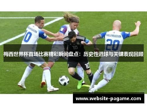 梅西世界杯首场比赛精彩瞬间盘点：历史性进球与关键表现回顾