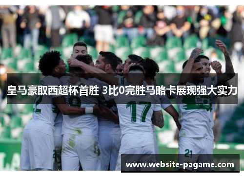 皇马豪取西超杯首胜 3比0完胜马略卡展现强大实力