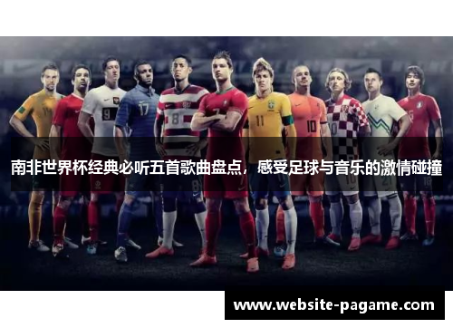南非世界杯经典必听五首歌曲盘点，感受足球与音乐的激情碰撞