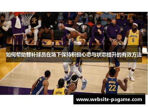 如何帮助替补球员在场下保持积极心态与状态提升的有效方法